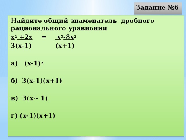 Задание №6 Найдите общий знаменатель дробного рационального уравнения х 2 +2х = х 3 -8х 2 3(х-1) (х+1)  а) (х-1) 2  б) 3(х-1)(х+1)   в) 3(х 2 - 1)   г) (х-1)(х+1)  