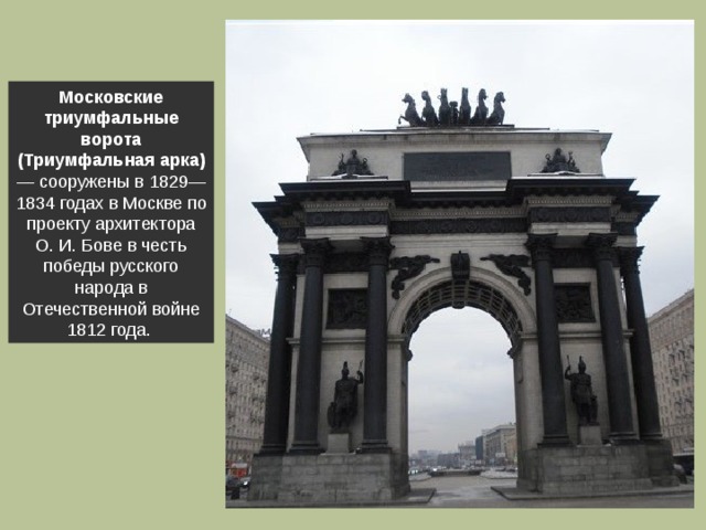 Московские триумфальные ворота (Триумфальная арка) — сооружены в 1829—1834 годах в Москве по проекту архитектора О. И. Бове в честь победы русского народа в Отечественной войне 1812 года. 