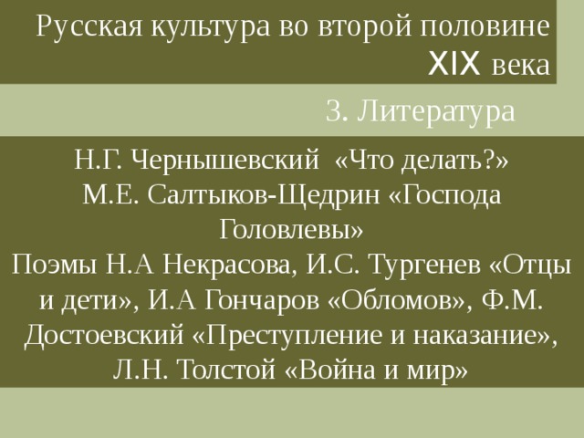 Русская культура во второй половине XIX века 3. Литература Н.Г. Чернышевский «Что делать?» М.Е. Салтыков-Щедрин «Господа Головлевы» Поэмы Н.А Некрасова, И.С. Тургенев «Отцы и дети», И.А Гончаров «Обломов», Ф.М. Достоевский «Преступление и наказание», Л.Н. Толстой «Война и мир» 