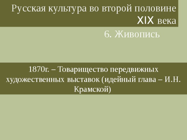 Русская культура во второй половине XIX века 6. Живопись 1870г. – Товарищество передвижных художественных выставок (идейный глава – И.Н. Крамской) 