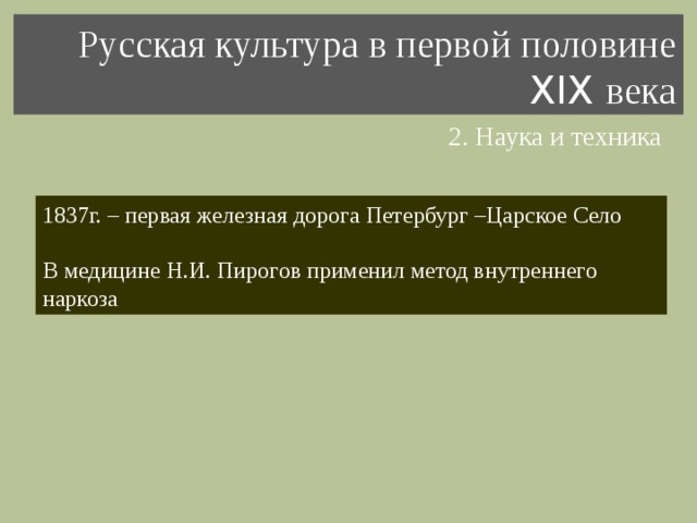 Русская культура в первой половине XIX века 2. Наука и техника 1837г. – первая железная дорога Петербург –Царское Село В медицине Н.И. Пирогов применил метод внутреннего наркоза 