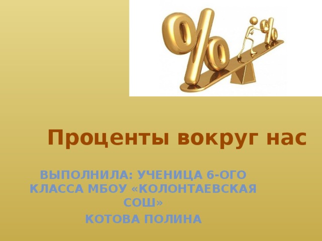 Проценты вокруг нас Выполнила: ученица 6-ого класса МБОУ «Колонтаевская СОШ» Котова Полина 