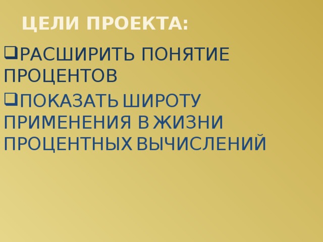 ЦЕЛИ ПРОЕКТА: РАСШИРИТЬ ПОНЯТИЕ ПРОЦЕНТОВ ПОКАЗАТЬ  ШИРОТУ  ПРИМЕНЕНИЯ В  ЖИЗНИ  ПРОЦЕНТНЫХ  ВЫЧИСЛЕНИЙ 