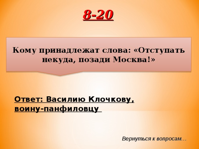 8-20 Кому принадлежат слова: «Отступать некуда, позади Москва!» Ответ: Василию Клочкову, воину-панфиловцу Вернуться к вопросам… 