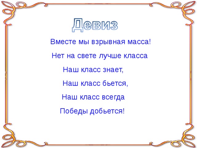 Вместе мы взрывная масса!  Нет на свете лучше класса  Наш класс знает,  Наш класс бьется,  Наш класс всегда  Победы добьется! 