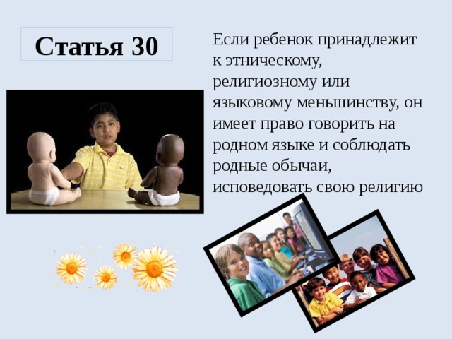 Если ребенок принадлежит к этническому, религиозному или языковому меньшинству, он имеет право говорить на родном языке и соблюдать родные обычаи, исповедовать свою религию Статья 30  