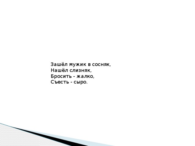 Зашёл мужик в сосняк,  Нашёл слизняк,  Бросить - жалко,  Съесть - сыро. 