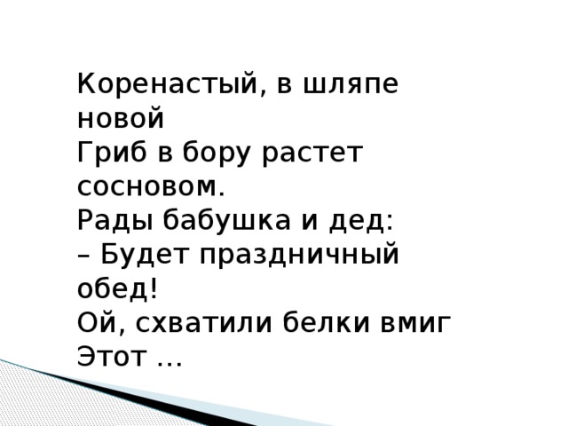 Коренастый, в шляпе новой   Гриб в бору растет сосновом.   Рады бабушка и дед:   – Будет праздничный обед!   Ой, схватили белки вмиг   Этот … 