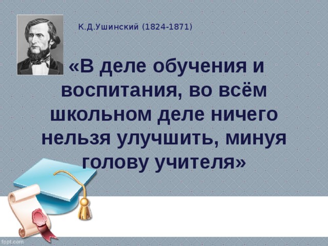 К.Д.Ушинский (1824-1871)  «В деле обучения и воспитания, во всём школьном деле ничего нельзя улучшить, минуя голову учителя» 