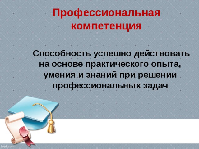 Профессиональная компетенция   Способность успешно действовать на основе практического опыта, умения и знаний при решении профессиональных задач  