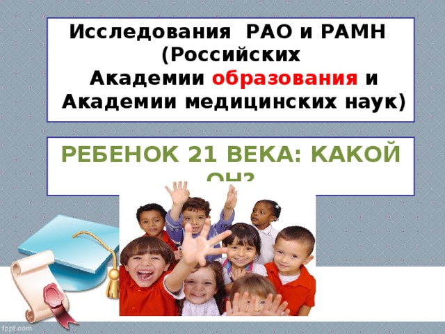 Исследования РАО и РАМН (Российских  Академии образования и  Академии медицинских наук) РЕБЕНОК 21 ВЕКА: КАКОЙ ОН? 