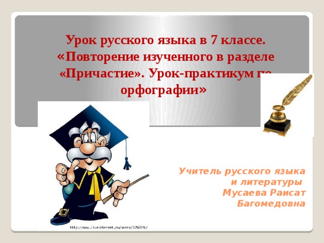 Урок русского языка в 7 классе. « Повторение изученного в разделе «Причастие». Урок-практикум по орфографии »  Учитель русского языка и литературы  Мусаева Раисат Багомедовна   