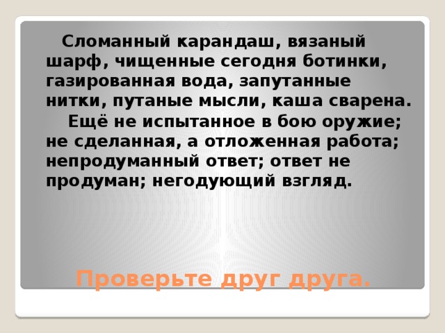  Сломанный карандаш, вязаный шарф, чищенные сегодня ботинки, газированная вода, запутанные нитки, путаные мысли, каша сварена.  Ещё не испытанное в бою оружие; не сделанная, а отложенная работа; непродуманный ответ; ответ не продуман; негодующий взгляд.  Проверьте друг друга. 