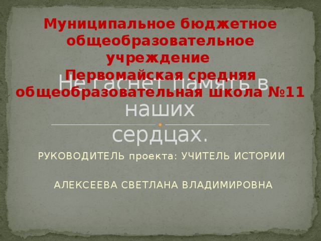 Муниципальное бюджетное общеобразовательное учреждение Первомайская средняя общеобразовательная школа №11 Не гаснет память в наших  сердцах. РУКОВОДИТЕЛЬ проекта: УЧИТЕЛЬ ИСТОРИИ АЛЕКСЕЕВА СВЕТЛАНА ВЛАДИМИРОВНА 