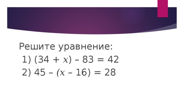 Решите уравнение:  1) (34 + 𝑥) – 83 = 42  2) 45 – (𝑥 – 16) = 28 