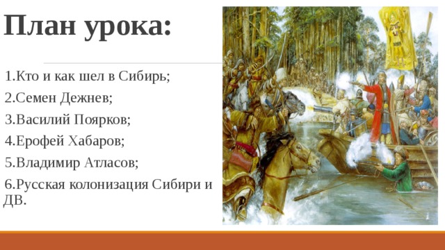 План урока: 1.Кто и как шел в Сибирь; 2.Семен Дежнев; 3.Василий Поярков; 4.Ерофей Хабаров; 5.Владимир Атласов; 6.Русская колонизация Сибири и ДВ. 