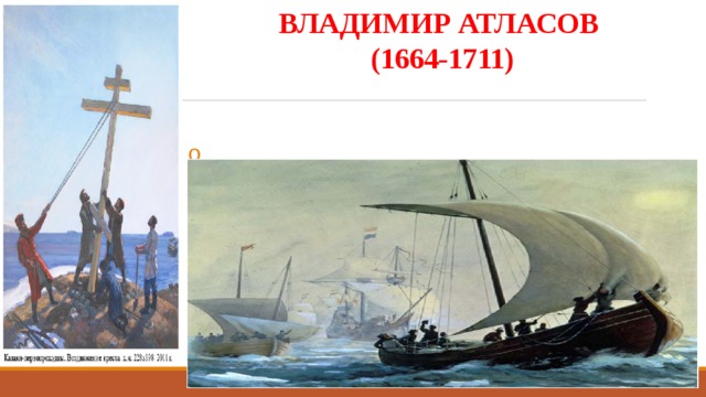 ВЛАДИМИР АТЛАСОВ  (1664-1711) Казак, первопроходец, первооткрыватель и исследователь полуострова Камчатки; Именем Атласова назван остров. 