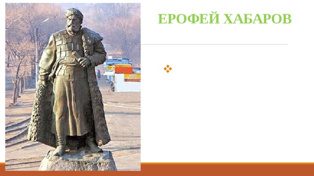  ЕРОФЕЙ ХАБАРОВ В честь знаменитого путешественника первопроходца назван горд Хабаровск на Дальнем Востоке. 