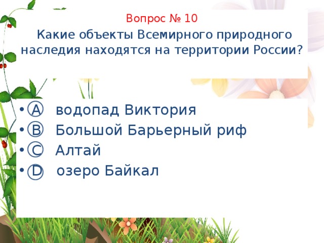 Вопрос № 10   Какие объекты Всемирного природного наследия находятся на территории России?   А водопад Виктория В Большой Барьерный риф С Алтай D озеро Байкал 