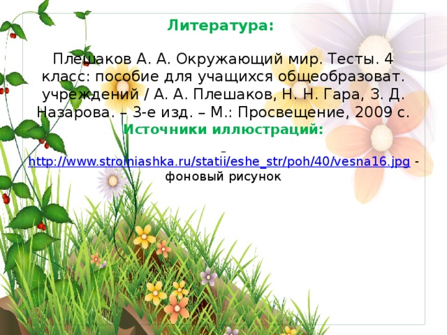 Литература:   Плешаков А. А. Окружающий мир. Тесты. 4 класс: пособие для учащихся общеобразоват. учреждений / А. А. Плешаков, Н. Н. Гара, З. Д. Назарова. – 3-е изд. – М.: Просвещение, 2009 с.  Источники иллюстраций:    http://www.stroiniashka.ru/statii/eshe_str/poh/40/vesna16.jpg - фоновый рисунок       