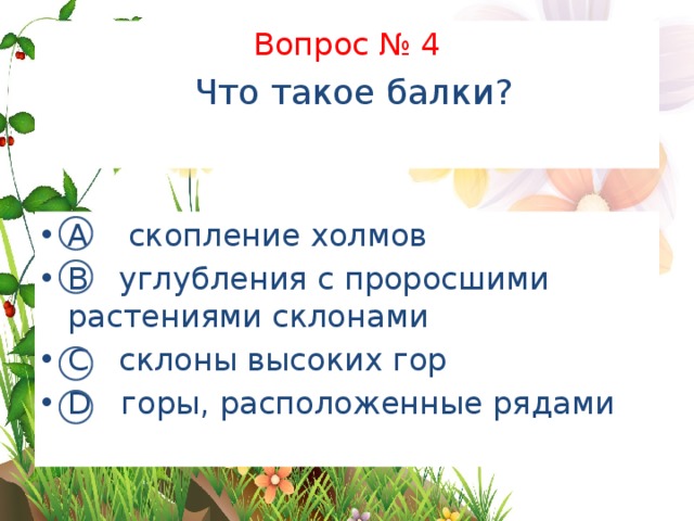 Вопрос № 4   Что такое балки?   А скопление холмов В углубления с проросшими растениями склонами С склоны высоких гор D горы, расположенные рядами 