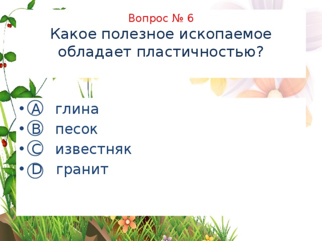 Вопрос № 6  Какое полезное ископаемое обладает пластичностью?   А глина В песок С известняк D гранит 