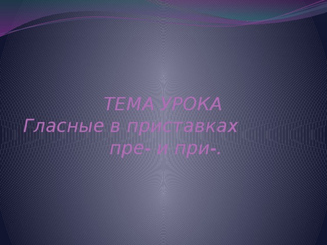   ТЕМА УРОКА  Гласные в приставках пре- и при-. 