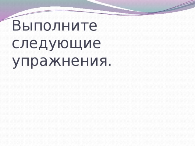 Выполните следующие упражнения. 