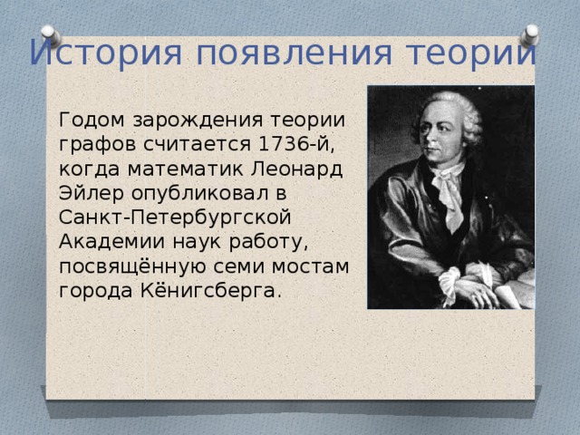 История появления теории Годом зарождения теории графов считается 1736-й, когда математик Леонард Эйлер опубликовал в Санкт-Петербургской Академии наук работу, посвящённую семи мостам города Кёнигсберга.   