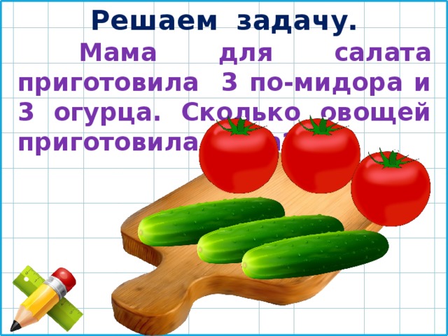 Решаем задачу.  Мама для салата приготовила 3 по-мидора и 3 огурца. Сколько овощей приготовила мама? 