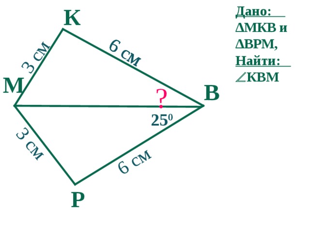 К Дано: ∆МКВ и ∆ВРМ, Найти:  КВМ 6 см 6 см 6 см 6 см 3 см 3 см М В ? 25 0 Р 