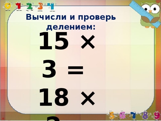 Вычисли и проверь делением: 15 × 3 = 18 × 2 = 21 × 4 =