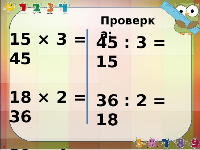 Проверка: 15 × 3 = 45  18 × 2 = 36  21 × 4 = 84 45 : 3 = 15  36 : 2 = 18  84 : 4 = 21