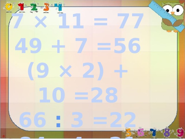 7 × 11 = 77 49 + 7 =56 (9 × 2) + 10 =28 66 : 3 =22 84 : 4 =21