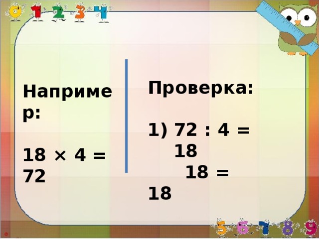 Проверка:  72 : 4 = 18  18 = 18 Например:  18 × 4 = 72