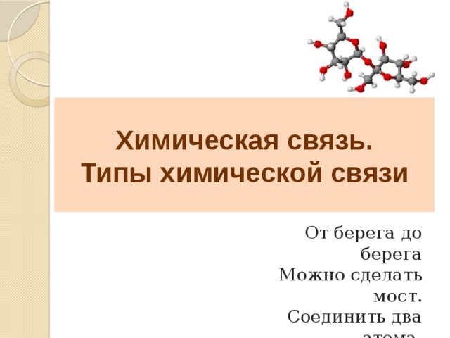 Химическая связь.  Типы химической связи От берега до берега Можно сделать мост.  Соединить два атома В молекулу – вопрос… 