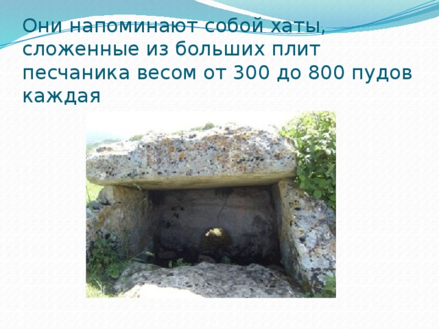 Они напоминают собой хаты, сложенные из больших плит песчаника весом от 300 до 800 пудов каждая 