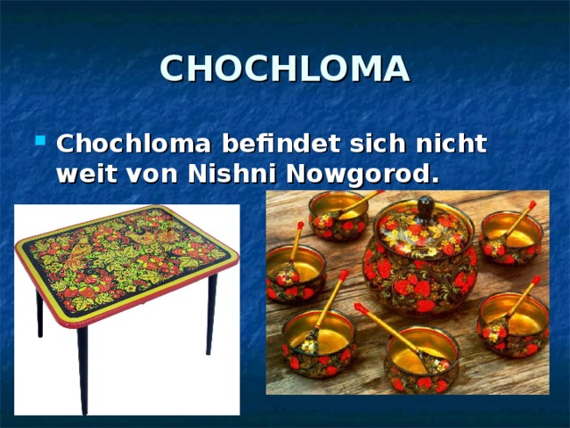 CHOCHLOMA Chochloma befindet sich nicht weit von Nishni Nowgorod.  