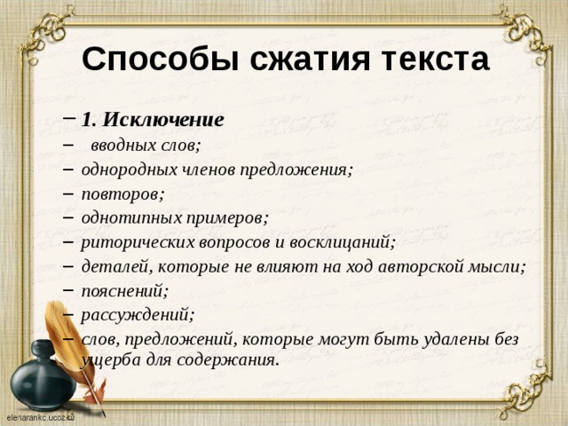 Способы сжатия текста  1. Исключение   вводных слов; однородных членов предложения; повторов; однотипных примеров; риторических вопросов и восклицаний; деталей, которые не влияют на ход авторской мысли; пояснений; рассуждений; слов, предложений, которые могут быть удалены без ущерба для содержания. 1. Исключение   вводных слов; однородных членов предложения; повторов; однотипных примеров; риторических вопросов и восклицаний; деталей, которые не влияют на ход авторской мысли; пояснений; рассуждений; слов, предложений, которые могут быть удалены без ущерба для содержания. 