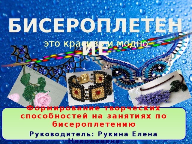 БИСЕРОПЛЕТЕНИЕ это красиво и модно Формирование творческих способностей на занятиях по бисероплетению Руководитель: Рукина Елена Николаевна 