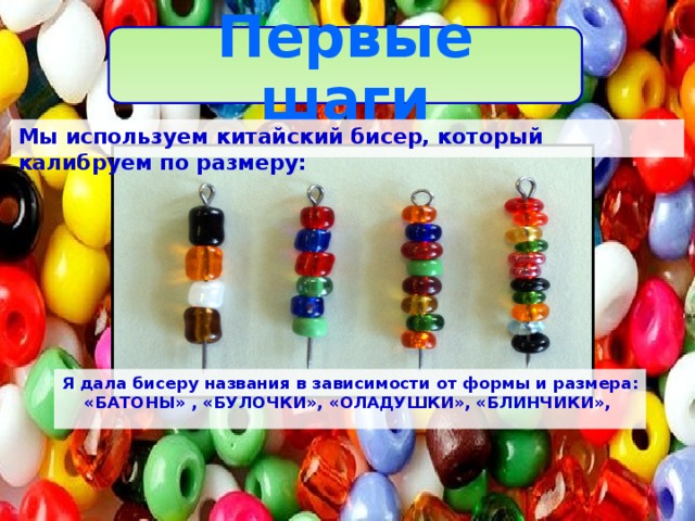 Первые шаги Мы используем китайский бисер, который калибруем по размеру: Я дала бисеру названия в зависимости от формы и размера: «БАТОНЫ» , «БУЛОЧКИ», «ОЛАДУШКИ», «БЛИНЧИКИ», 