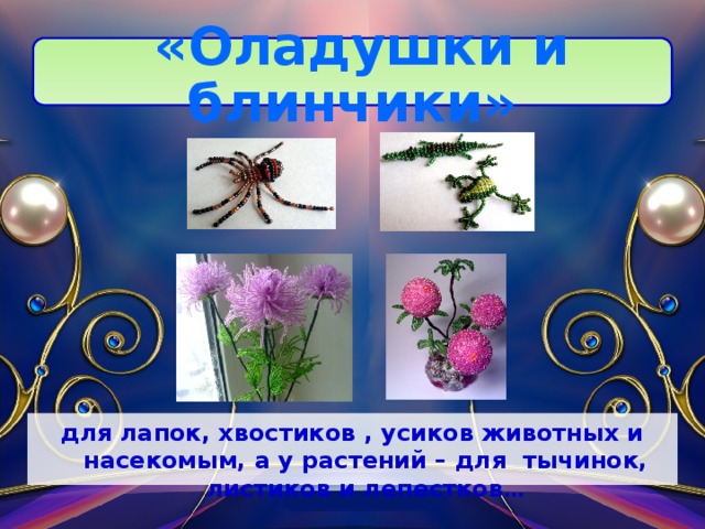  «Оладушки и блинчики» для лапок, хвостиков , усиков животных и насекомым, а у растений – для тычинок, листиков и лепестков …  