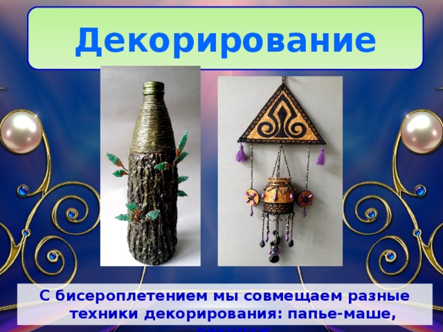 Декорирование С бисероплетением мы совмещаем разные техники декорирования: папье-маше, декупаж 