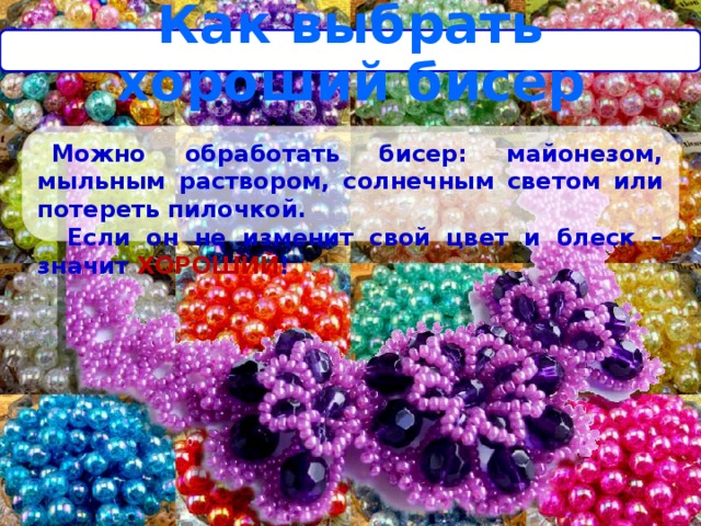 Как выбрать хороший бисер Можно обработать бисер: майонезом, мыльным раствором, солнечным светом или потереть пилочкой.  Если он не изменит свой цвет и блеск – значит ХОРОШИЙ ! 