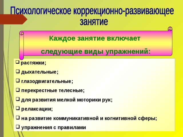  Каждое занятие включает следующие виды упражнений:   растяжки;  дыхательные;  глазодвигательные;  перекрестные телесные;  для развития мелкой моторики рук;  релаксации;  на развитие коммуникативной и когнитивной сферы;  упражнения с правилами 