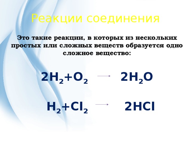 Реакции соединения Это такие реакции, в которых из нескольких простых или сложных веществ образуется одно сложное вещество:  2H 2 +O 2 2H 2 O   H 2 +Cl 2 2HCl 