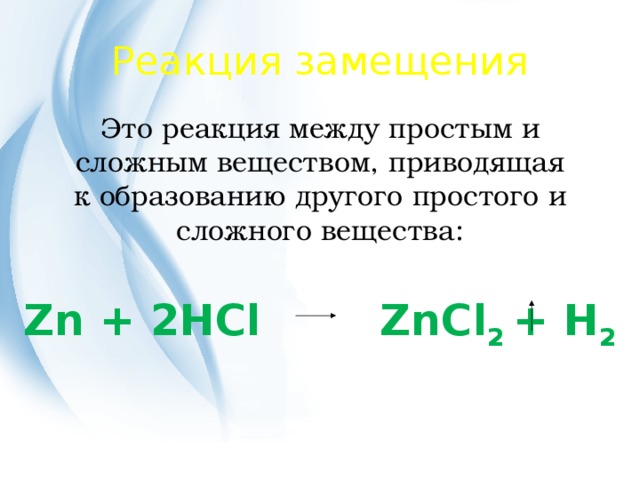 Реакция замещения Это реакция между простым и cложным веществом, приводящая к образованию другого простого и сложного вещества: Zn + 2HCl ZnCl 2 + H 2 