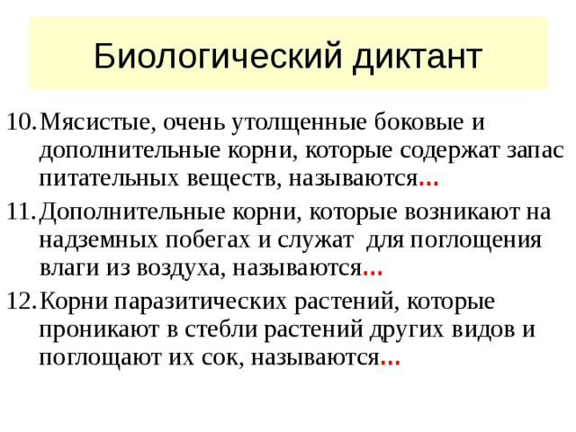 Биологический диктант Мясистые, очень утолщенные боковые и дополнительные корни, которые содержат запас питательных веществ, называются ... Дополнительные корни, которые возникают на надземных побегах и служат для поглощения влаги из воздуха, называются ... Корни паразитических растений, которые проникают в стебли растений других видов и поглощают их сок, называются ...  