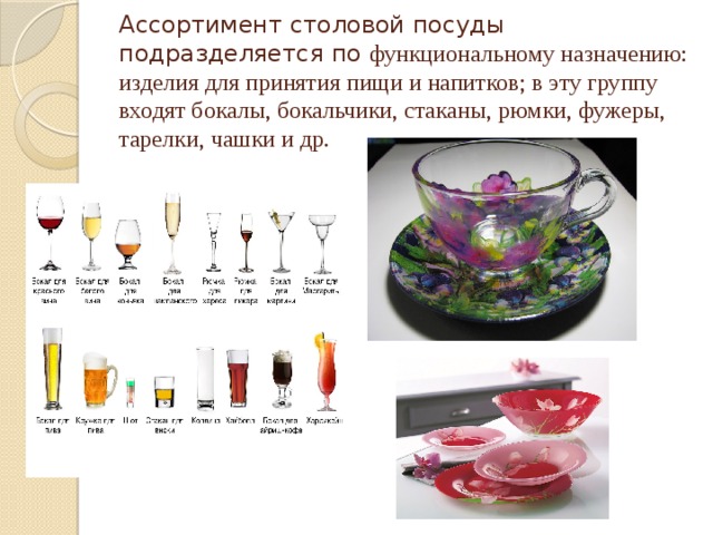   Ассортимент столовой посуды подразделяется по функциональному назначению:  изделия для принятия пищи и напитков; в эту группу входят бокалы, бокальчики, стаканы, рюмки, фужеры, тарелки, чашки и др.   