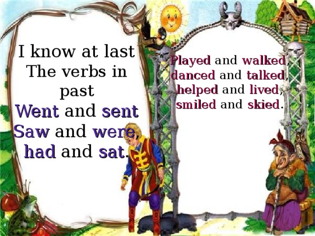 I know at last The verbs in past Went and sent Saw and were , had and sat . Played and walked , danced  and  talked , helped and lived , smiled and skied . 